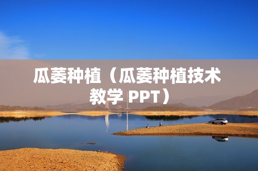 瓜萎种植（瓜萎种植技术 教学 PPT）