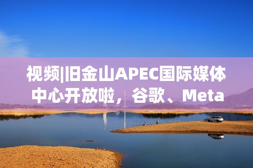 视频|旧金山APEC国际媒体中心开放啦，谷歌、Meta和OpenAI等知名企业在这里布展