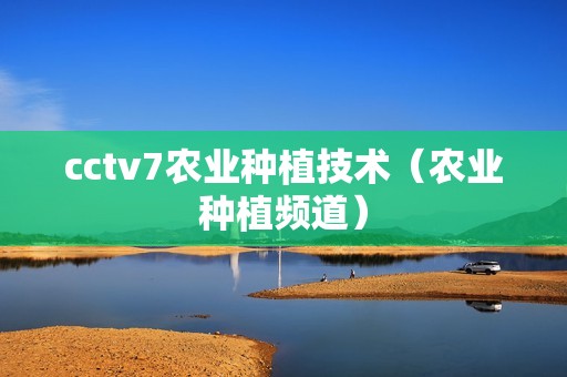 cctv7农业种植技术（农业种植频道）