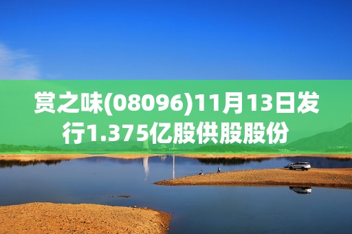 赏之味(08096)11月13日发行1.375亿股供股股份