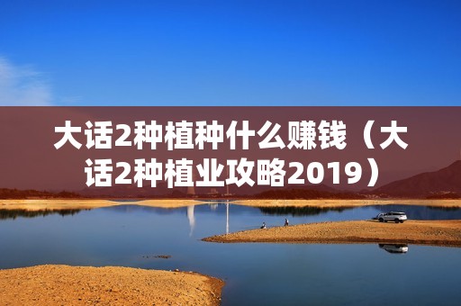 大话2种植种什么赚钱（大话2种植业攻略2019）