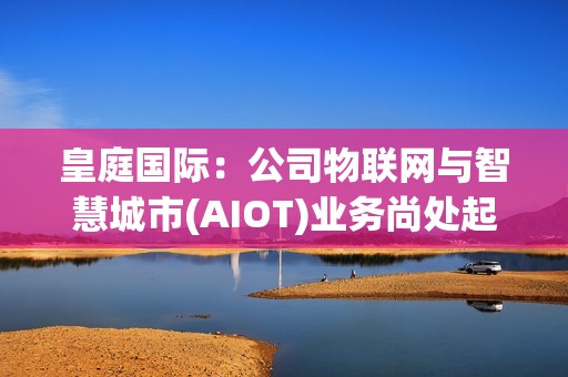 皇庭国际：公司物联网与智慧城市(AIOT)业务尚处起步期