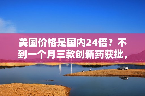 美国价格是国内24倍？不到一个月三款创新药获批，海外如何定价