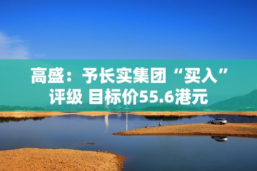 高盛：予长实集团“买入”评级 目标价55.6港元