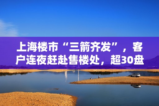 上海楼市“三箭齐发”，客户连夜赶赴售楼处，超30盘“24小时不打烊”，中介称“电话被打爆”