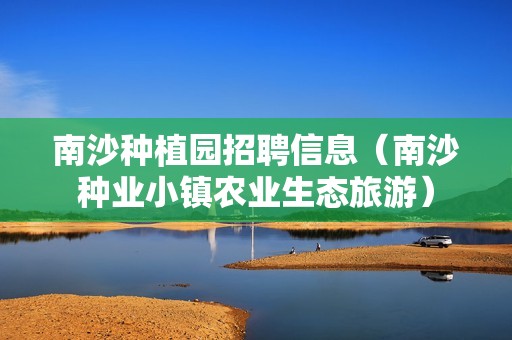 南沙种植园招聘信息（南沙种业小镇农业生态旅游）