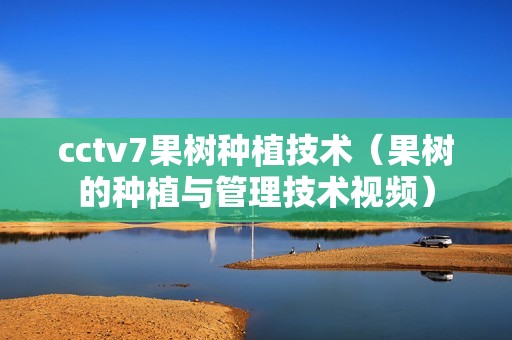 cctv7果树种植技术（果树的种植与管理技术视频）