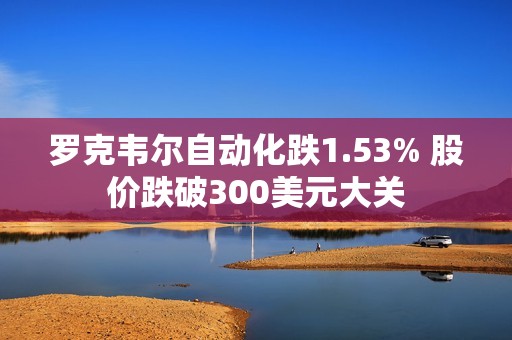 罗克韦尔自动化跌1.53% 股价跌破300美元大关