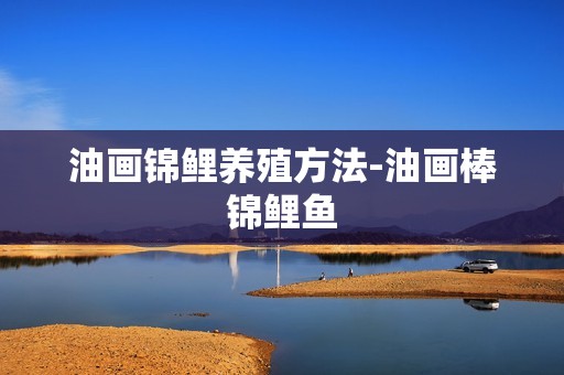 油画锦鲤养殖方法-油画棒锦鲤鱼