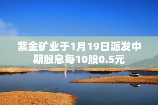 紫金矿业于1月19日派发中期股息每10股0.5元