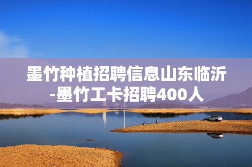 墨竹种植招聘信息山东临沂-墨竹工卡招聘400人