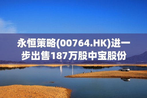 永恒策略(00764.HK)进一步出售187万股中宝股份