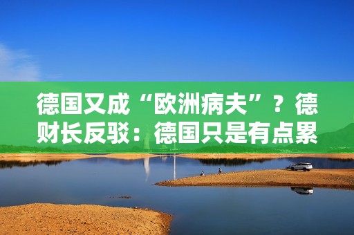 德国又成“欧洲病夫”？德财长反驳：德国只是有点累，需要“来杯咖啡”