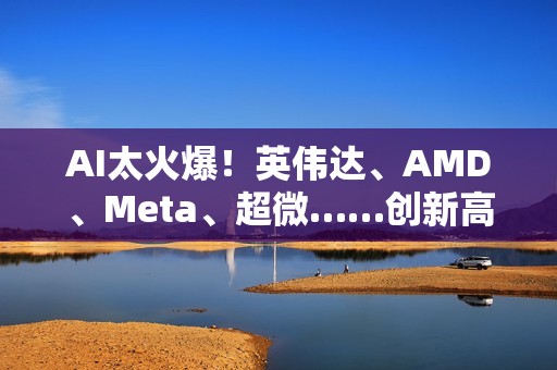 AI太火爆！英伟达、AMD、Meta、超微……创新高！