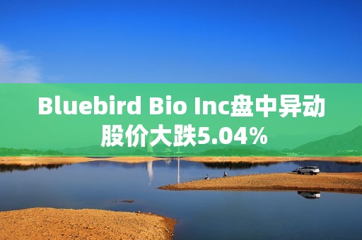 Bluebird Bio Inc盘中异动 股价大跌5.04%