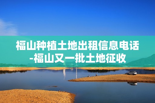 福山种植土地出租信息电话-福山又一批土地征收