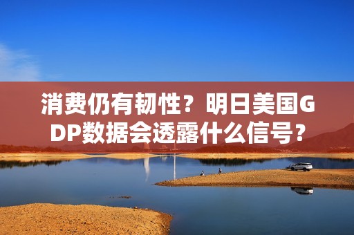 消费仍有韧性？明日美国GDP数据会透露什么信号？