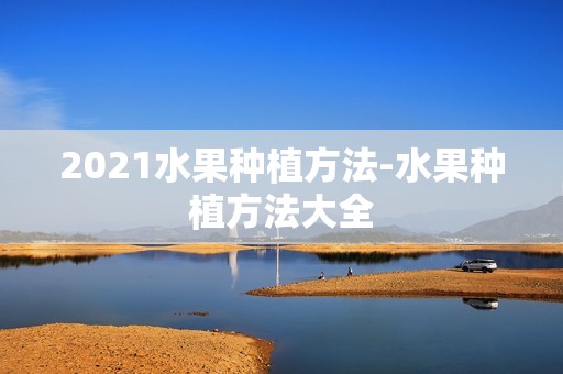 2021水果种植方法-水果种植方法大全