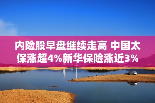 内险股早盘继续走高 中国太保涨超4%新华保险涨近3%