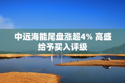 中远海能尾盘涨超4% 高盛给予买入评级