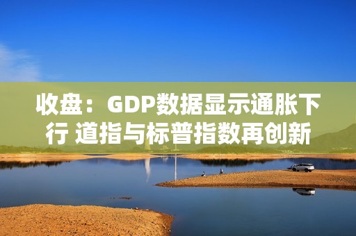 收盘：GDP数据显示通胀下行 道指与标普指数再创新高