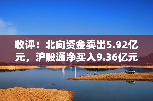 收评：北向资金卖出5.92亿元，沪股通净买入9.36亿元