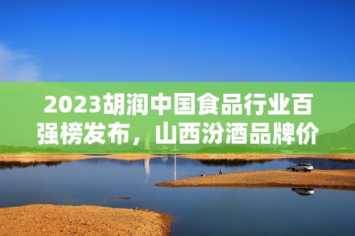 2023胡润中国食品行业百强榜发布，山西汾酒品牌价值3000亿位列第五