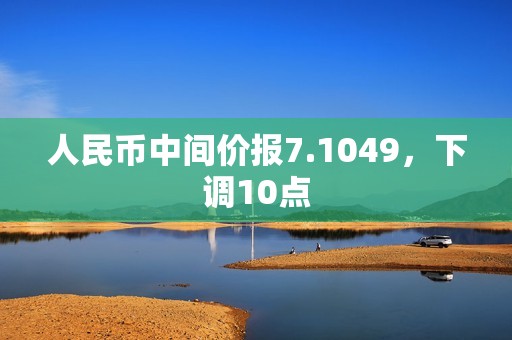 人民币中间价报7.1049，下调10点