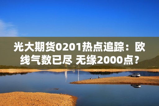 光大期货0201热点追踪：欧线气数已尽 无缘2000点？