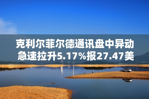 克利尔菲尔德通讯盘中异动 急速拉升5.17%报27.47美元