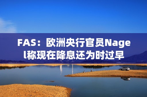 FAS：欧洲央行官员Nagel称现在降息还为时过早