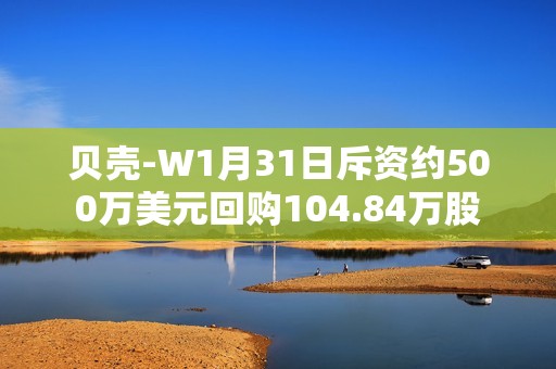 贝壳-W1月31日斥资约500万美元回购104.84万股