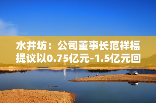 水井坊：公司董事长范祥福提议以0.75亿元-1.5亿元回购股份