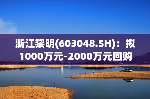 浙江黎明(603048.SH)：拟1000万元-2000万元回购股份