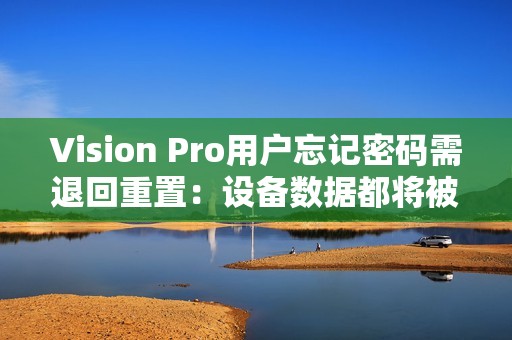 Vision Pro用户忘记密码需退回重置：设备数据都将被删除