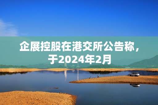 企展控股在港交所公告称，于2024年2月