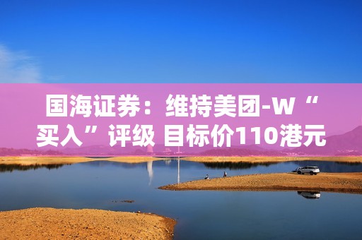 国海证券：维持美团-W“买入”评级 目标价110港元