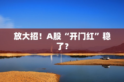 放大招！A股“开门红”稳了？