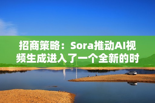 招商策略：Sora推动AI视频生成进入了一个全新的时代