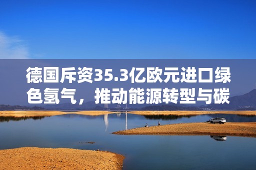 德国斥资35.3亿欧元进口绿色氢气，推动能源转型与碳中和目标实现