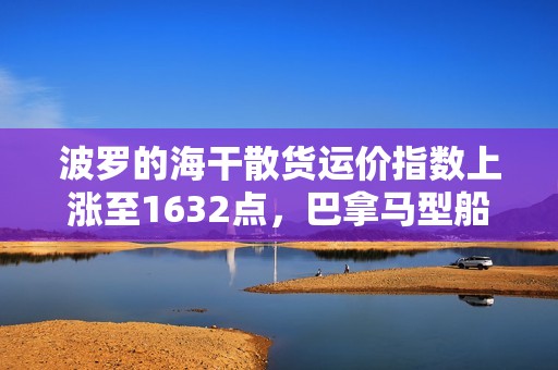 波罗的海干散货运价指数上涨至1632点，巴拿马型船运价指数连续第11个交易日上涨，超灵便型船运价指数刷新逾一个月高位