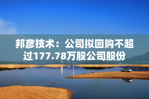 邦彦技术：公司拟回购不超过177.78万股公司股份