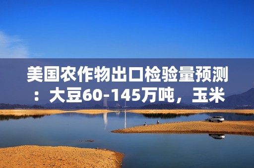 美国农作物出口检验量预测：大豆60-145万吨，玉米70-105万吨，小麦30-50万吨