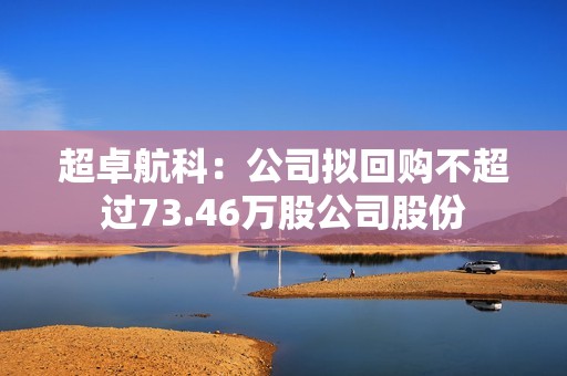 超卓航科：公司拟回购不超过73.46万股公司股份