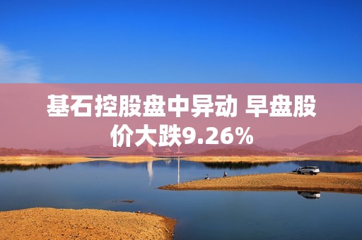 基石控股盘中异动 早盘股价大跌9.26%