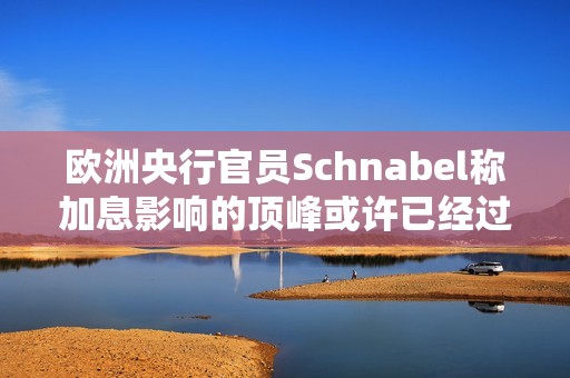 欧洲央行官员Schnabel称加息影响的顶峰或许已经过去