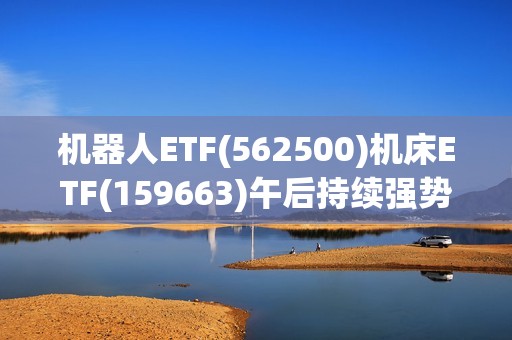 机器人ETF(562500)机床ETF(159663)午后持续强势！“新质生产力”被写入26省政府工作报告