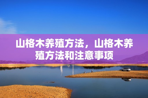 山格木养殖方法，山格木养殖方法和注意事项