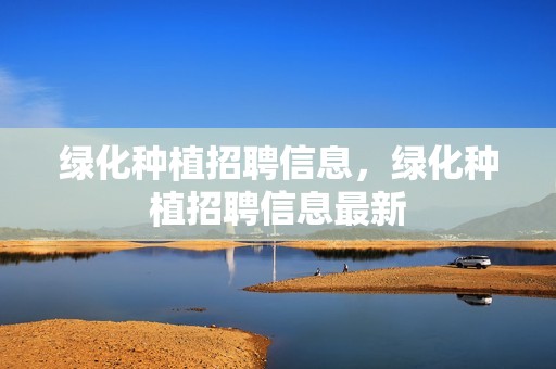 绿化种植招聘信息，绿化种植招聘信息最新