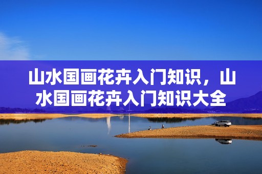 山水国画花卉入门知识，山水国画花卉入门知识大全